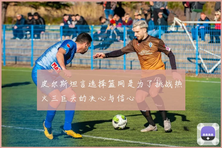 皮尔斯坦言选择篮网是为了挑战热火三巨头的决心与信心