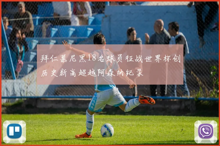 拜仁慕尼黑18名球员征战世界杯创历史新高超越阿森纳纪录