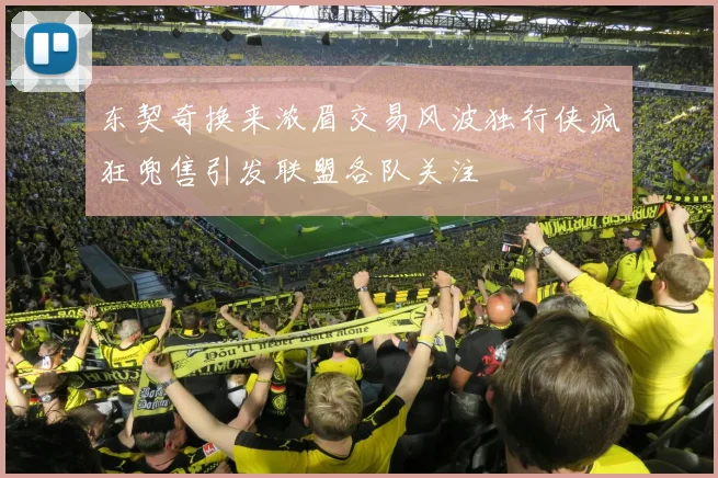 东契奇换来浓眉交易风波独行侠疯狂兜售引发联盟各队关注