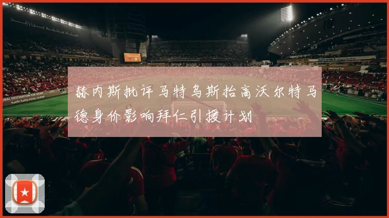赫内斯批评马特乌斯抬高沃尔特马德身价影响拜仁引援计划