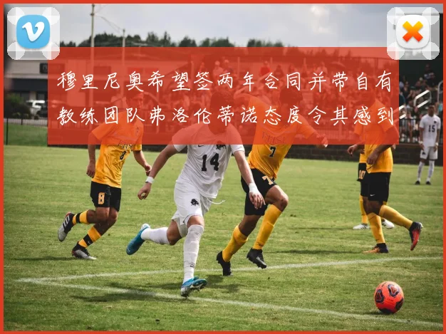 穆里尼奥希望签两年合同并带自有教练团队弗洛伦蒂诺态度令其感到失望