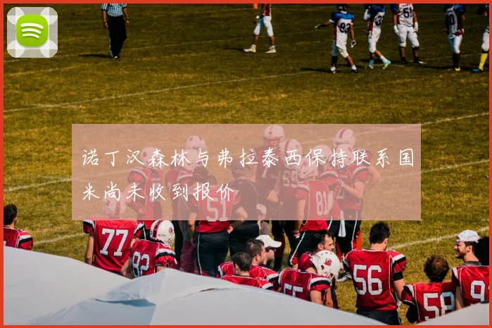 诺丁汉森林与弗拉泰西保持联系国米尚未收到报价