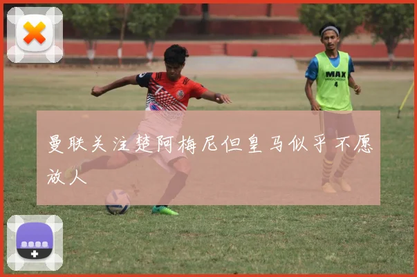 曼联关注楚阿梅尼但皇马似乎不愿放人