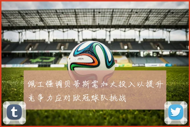 佩工强调贝蒂斯需加大投入以提升竞争力应对欧冠球队挑战