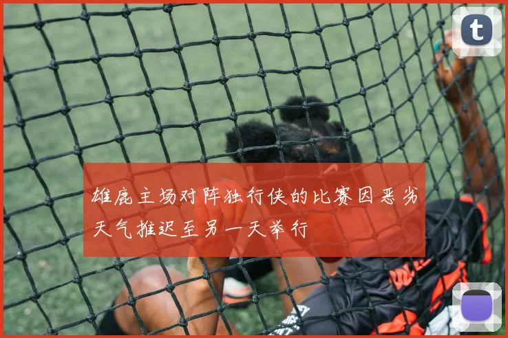 雄鹿主场对阵独行侠的比赛因恶劣天气推迟至另一天举行