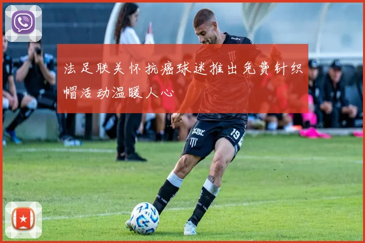 法足联关怀抗癌球迷推出免费针织帽活动温暖人心