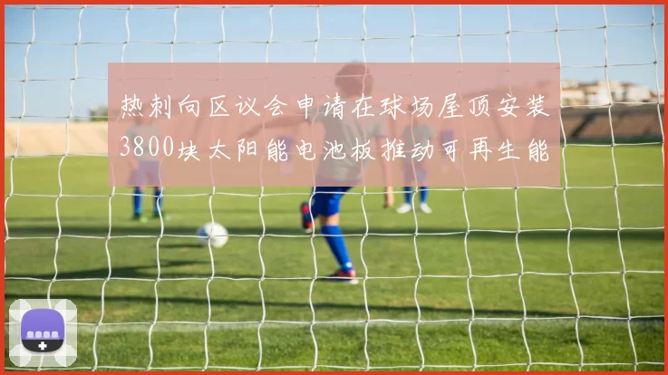 热刺向区议会申请在球场屋顶安装3800块太阳能电池板推动可再生能源发展