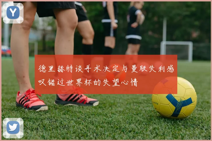 德里赫特谈手术决定与曼联失利感叹错过世界杯的失望心情