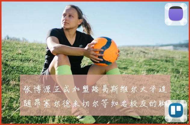 张博源正式加盟路易斯维尔大学追随昂塞尔德米切尔等知名校友的脚步