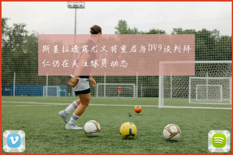 斯基拉透露尤文将重启与DV9谈判拜仁仍在关注球员动态