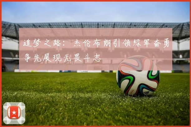 追梦之路：杰伦布朗引领绿军奋勇争先展现无畏斗志