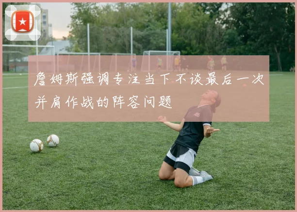 詹姆斯强调专注当下不谈最后一次并肩作战的阵容问题