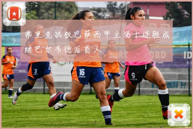 弗里克执教巴萨西甲主场十连胜成继巴尔韦德后首人