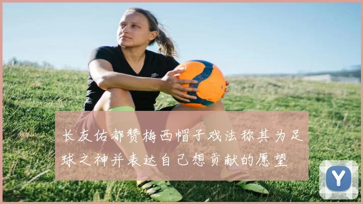 长友佑都赞梅西帽子戏法称其为足球之神并表达自己想贡献的愿望