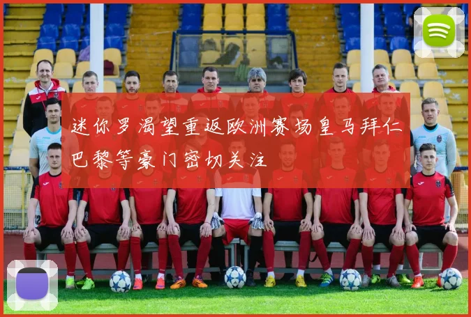 迷你罗渴望重返欧洲赛场皇马拜仁巴黎等豪门密切关注