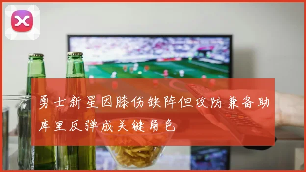 勇士新星因膝伤缺阵但攻防兼备助库里反弹成关键角色