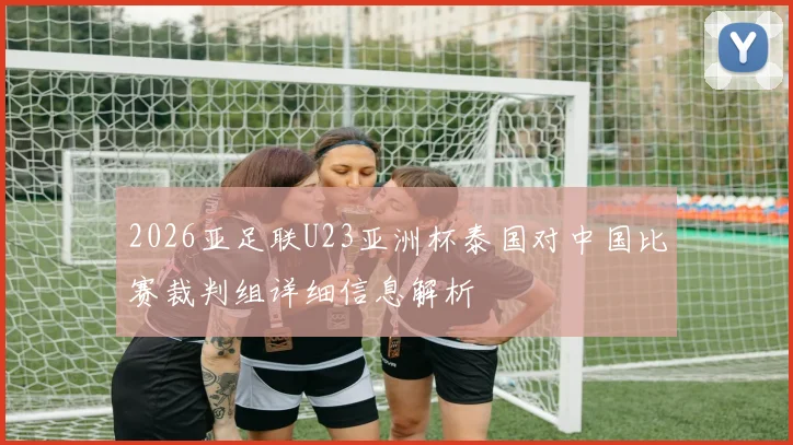 2026亚足联U23亚洲杯泰国对中国比赛裁判组详细信息解析