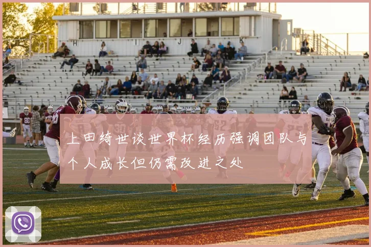 上田绮世谈世界杯经历强调团队与个人成长但仍需改进之处