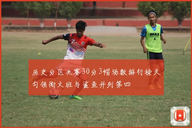 历史分区决赛30分3帽场数排行榜天勾领衔文班与鲨鱼并列第四