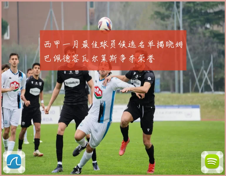 西甲一月最佳球员候选名单揭晓姆巴佩德容瓦尔莱斯争夺荣誉