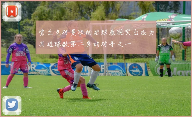 索兰克对曼联的进球表现突出成为其进球数第二多的对手之一