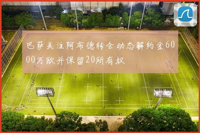 巴萨关注阿布德转会动态解约金6000万欧并保留20所有权