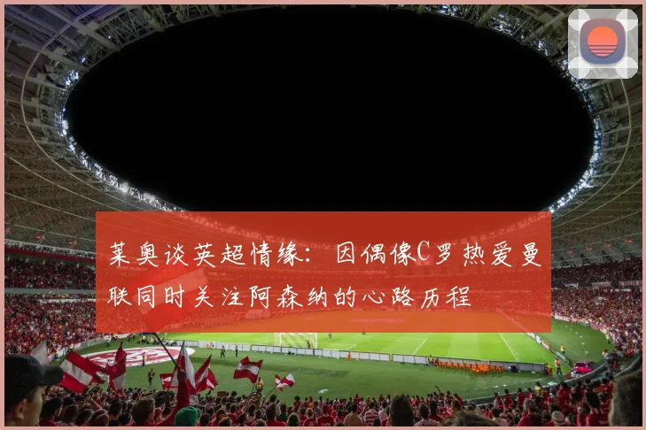 莱奥谈英超情缘：因偶像C罗热爱曼联同时关注阿森纳的心路历程