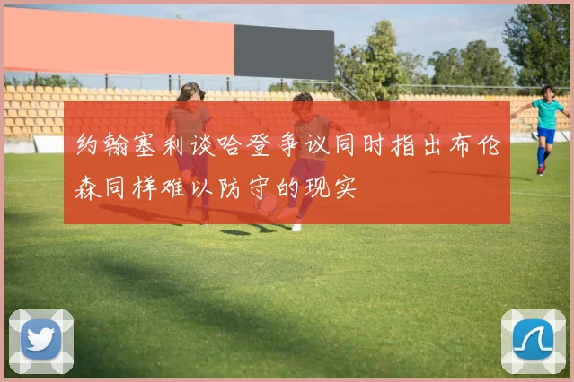 约翰塞利谈哈登争议同时指出布伦森同样难以防守的现实