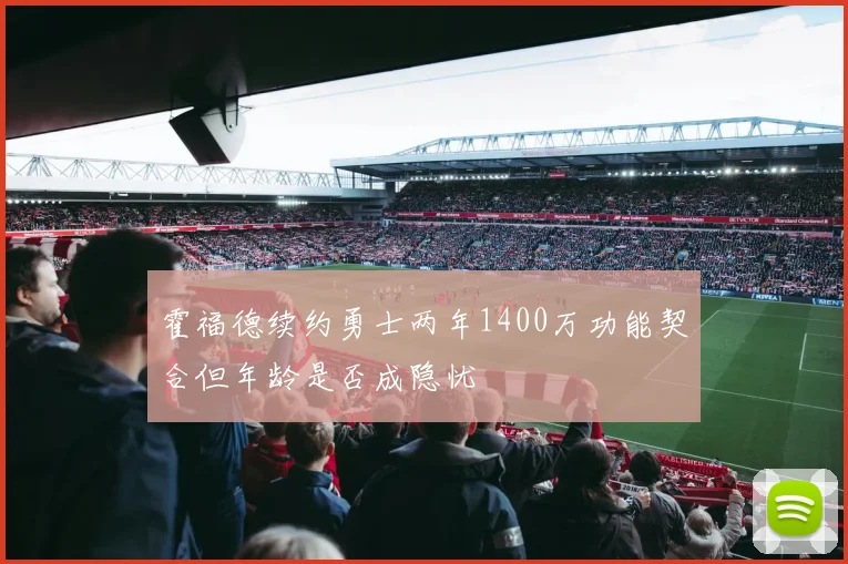 霍福德续约勇士两年1400万功能契合但年龄是否成隐忧