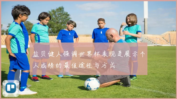 盐贝健人强调世界杯表现是展示个人成绩的最佳途径与方式