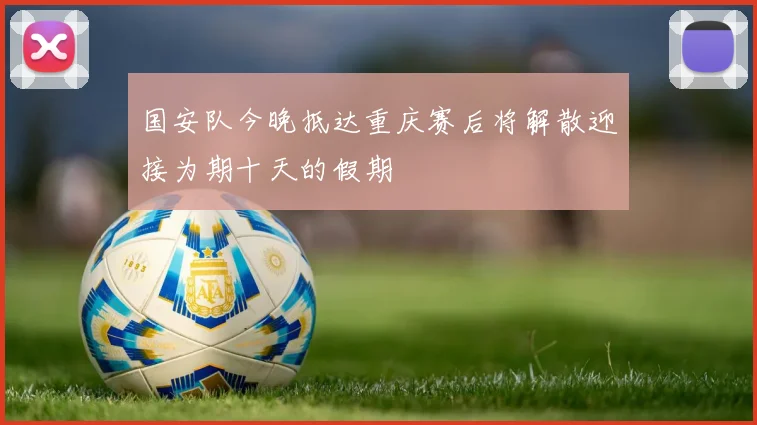 国安队今晚抵达重庆赛后将解散迎接为期十天的假期