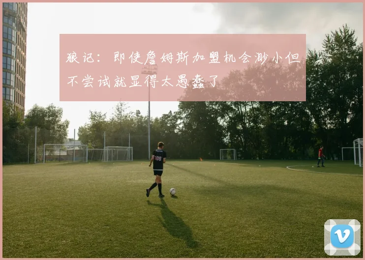 狼记：即使詹姆斯加盟机会渺小但不尝试就显得太愚蠢了