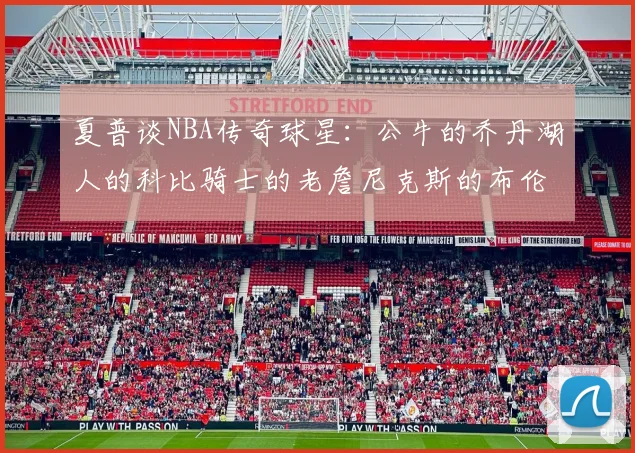 夏普谈NBA传奇球星：公牛的乔丹湖人的科比骑士的老詹尼克斯的布伦森