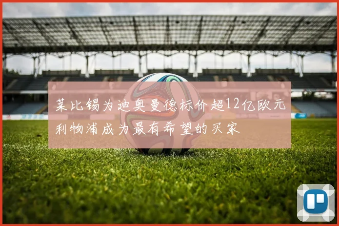莱比锡为迪奥曼德标价超12亿欧元利物浦成为最有希望的买家