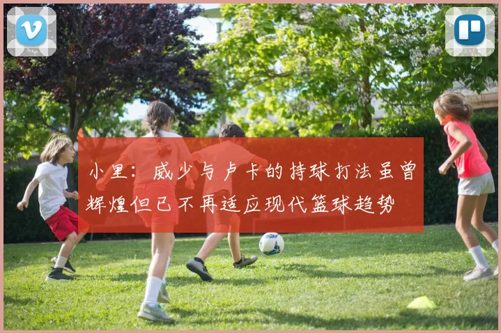 小里：威少与卢卡的持球打法虽曾辉煌但已不再适应现代篮球趋势