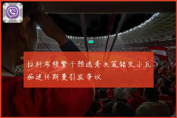 拉科布频繁干预选秀决策错失小瓦痴迷怀斯曼引发争议