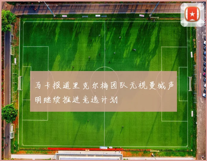 马卡报道里克尔梅团队无视曼城声明继续推进竞选计划