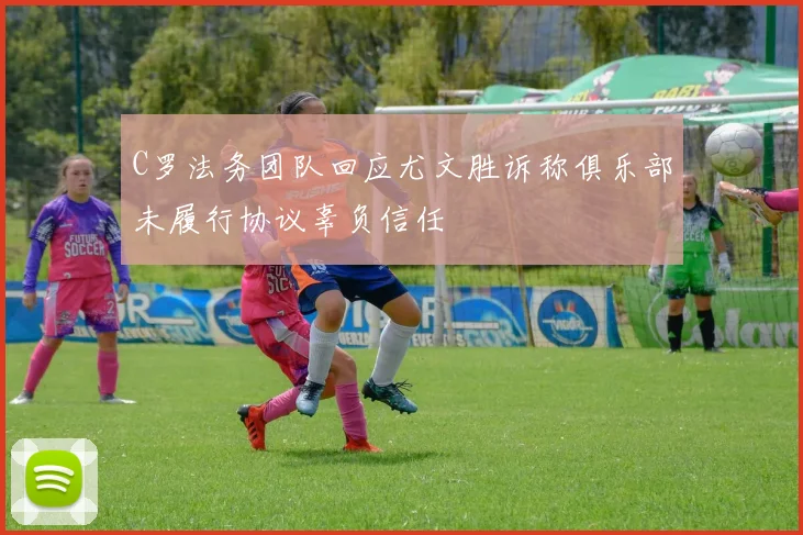 C罗法务团队回应尤文胜诉称俱乐部未履行协议辜负信任